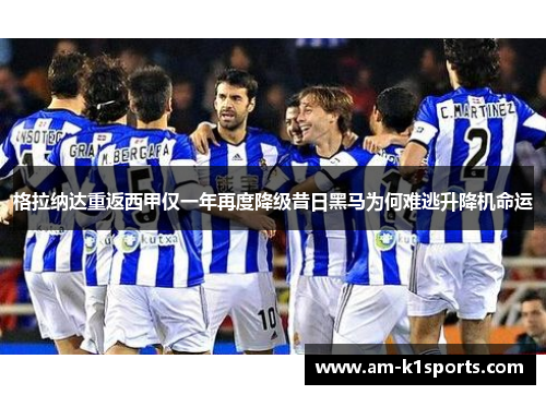 格拉纳达重返西甲仅一年再度降级昔日黑马为何难逃升降机命运