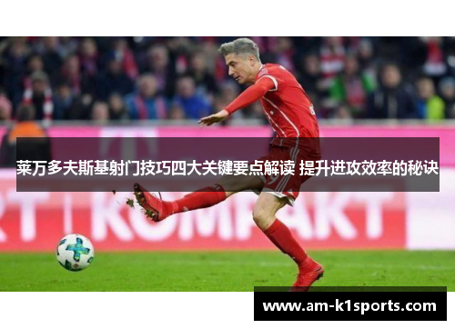 莱万多夫斯基射门技巧四大关键要点解读 提升进攻效率的秘诀