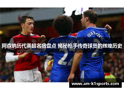 阿森纳历代英超名宿盘点 揭秘枪手传奇球员的辉煌历史