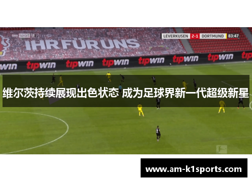 维尔茨持续展现出色状态 成为足球界新一代超级新星